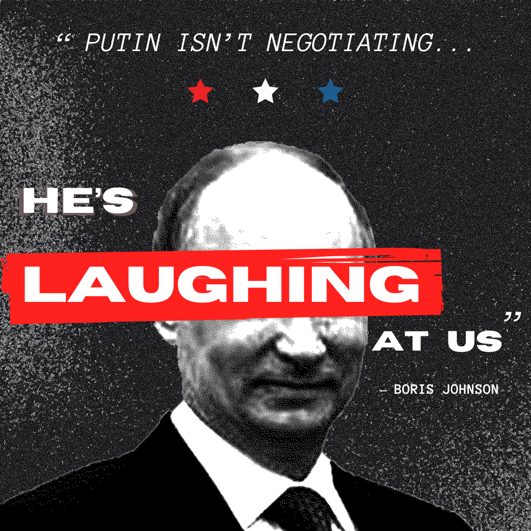 Putin isn’t negotiating. He’s laughing at us. - Boris Johnson
