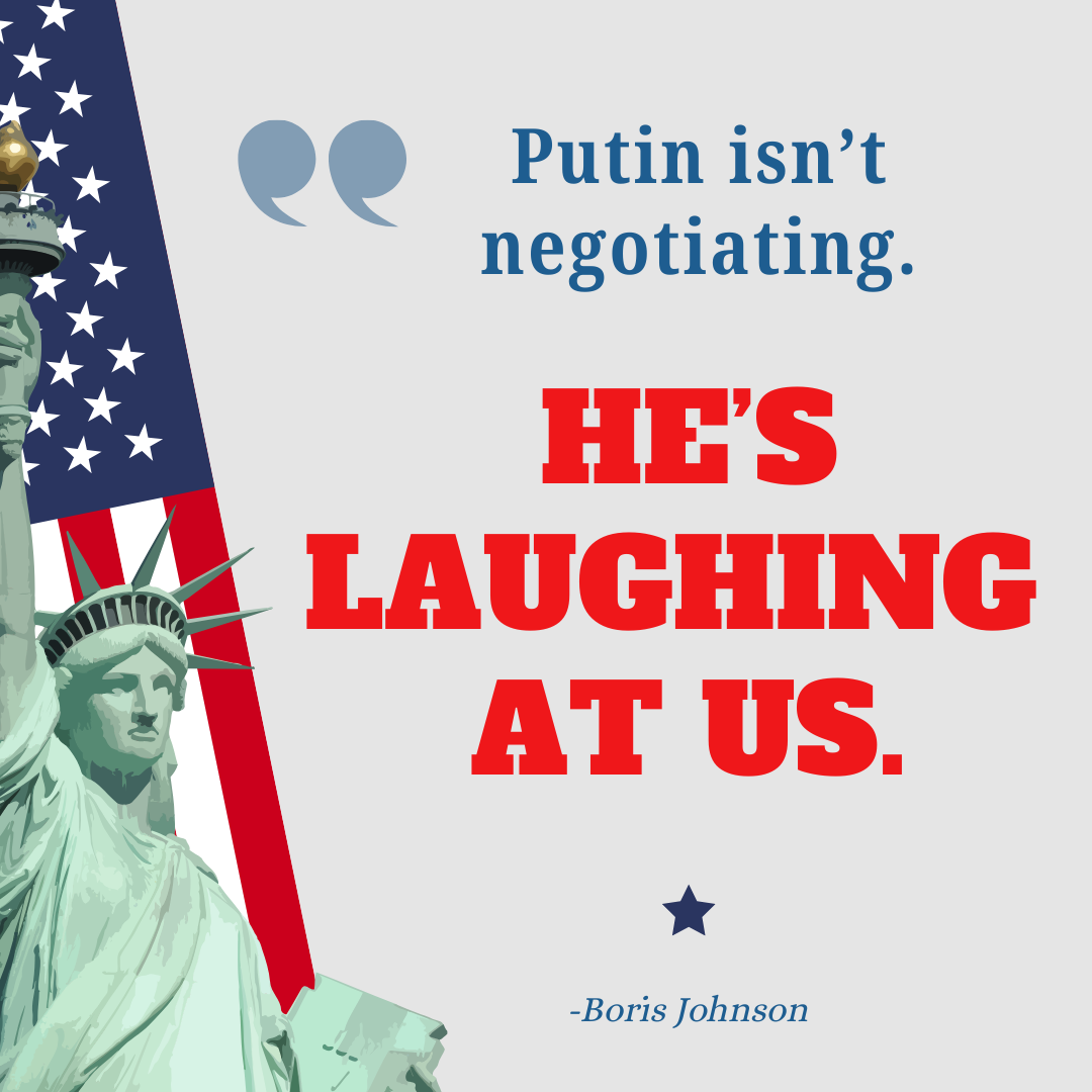 Putin isn’t negotiating. He’s laughing at us. - Boris Johnson